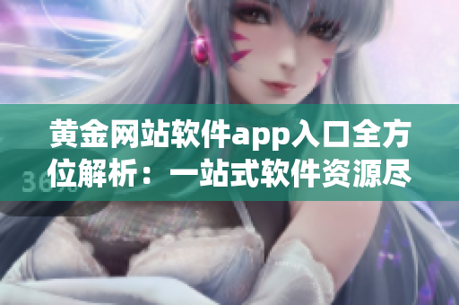 黄金网站软件app入口全方位解析：一站式软件资源尽在掌握