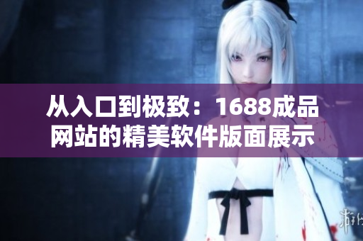 从入口到极致：1688成品网站的精美软件版面展示