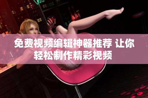 免费视频编辑神器推荐 让你轻松制作精彩视频 