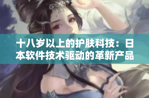 十八岁以上的护肤科技：日本软件技术驱动的革新产品