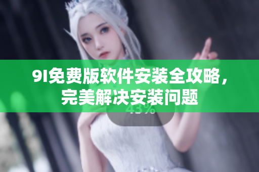 9I免费版软件安装全攻略，完美解决安装问题