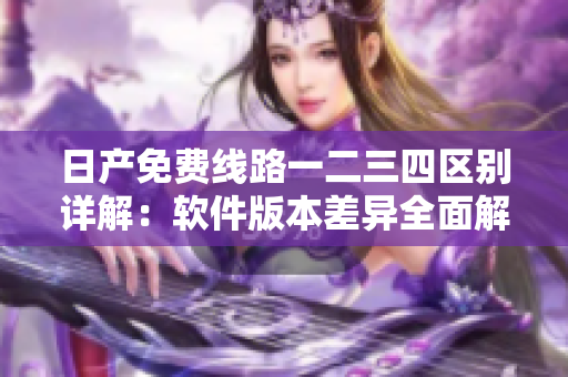 日产免费线路一二三四区别详解：软件版本差异全面解析