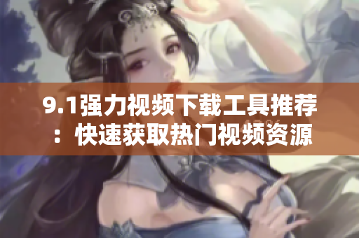 9.1强力视频下载工具推荐：快速获取热门视频资源