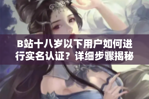 B站十八岁以下用户如何进行实名认证？详细步骤揭秘