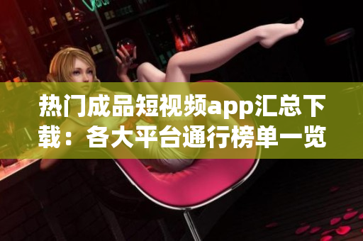 热门成品短视频app汇总下载：各大平台通行榜单一览
