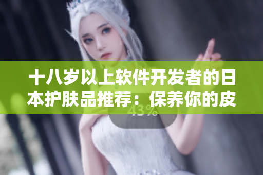 十八岁以上软件开发者的日本护肤品推荐：保养你的皮肤，焕发你的编程热情