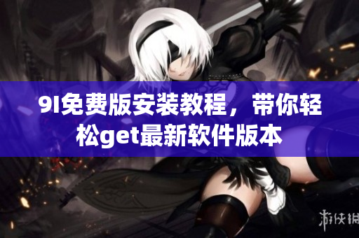 9I免费版安装教程，带你轻松get最新软件版本