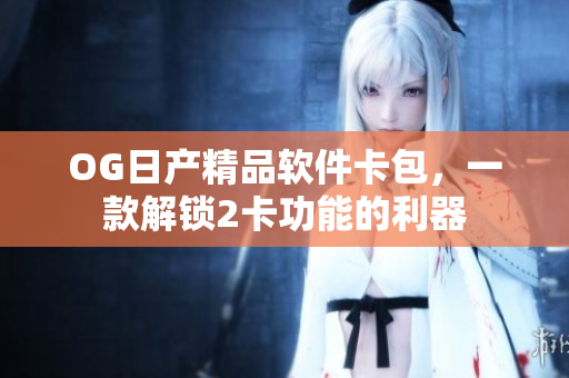 OG日产精品软件卡包，一款解锁2卡功能的利器