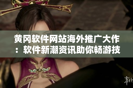 黄冈软件网站海外推广大作：软件新潮资讯助你畅游技术海洋
