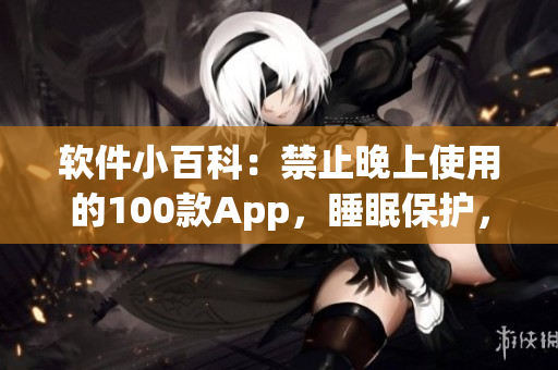 软件小百科：禁止晚上使用的100款App，睡眠保护，工作效率倍增