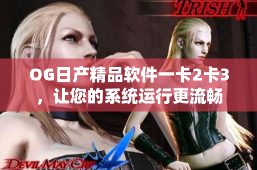 OG日产精品软件一卡2卡3，让您的系统运行更流畅
