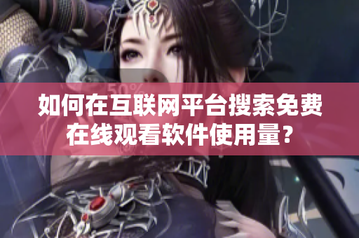 如何在互联网平台搜索免费在线观看软件使用量？