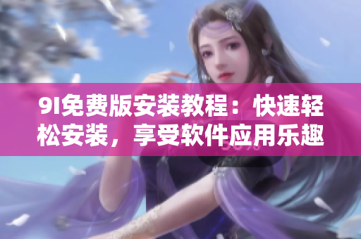 9I免费版安装教程：快速轻松安装，享受软件应用乐趣