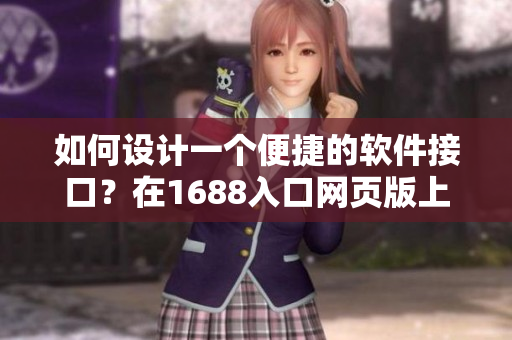 如何设计一个便捷的软件接口？在1688入口网页版上的关键指南