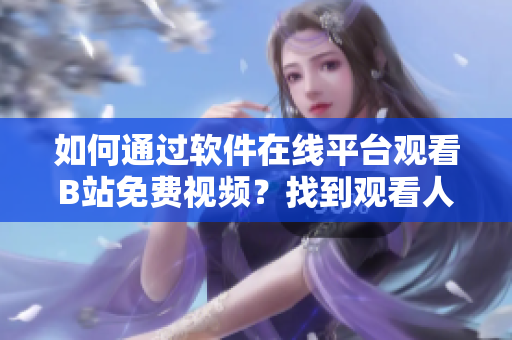 如何通过软件在线平台观看B站免费视频？找到观看人数的方法！