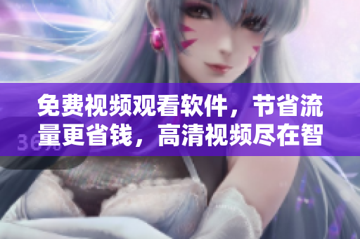 免费视频观看软件，节省流量更省钱，高清视频尽在智能APP