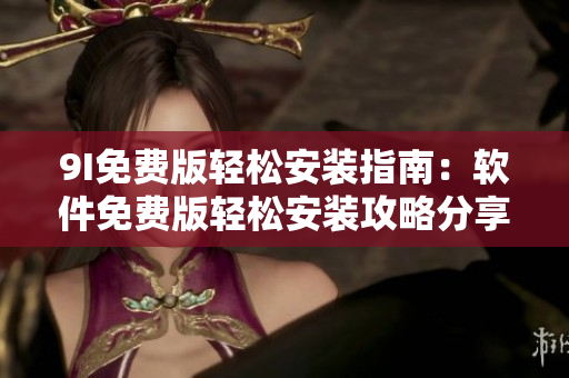 9I免费版轻松安装指南：软件免费版轻松安装攻略分享