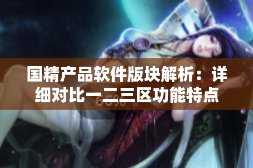 国精产品软件版块解析：详细对比一二三区功能特点