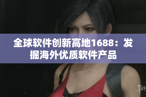 全球软件创新高地1688：发掘海外优质软件产品
