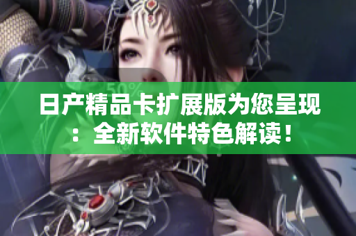 日产精品卡扩展版为您呈现：全新软件特色解读！