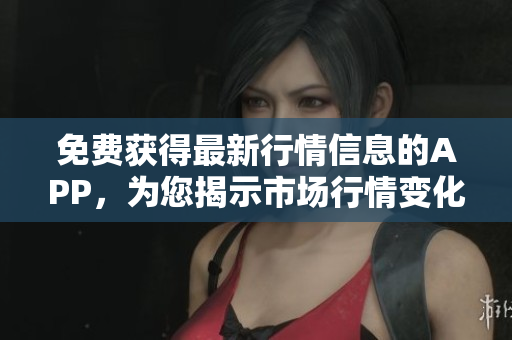 免费获得最新行情信息的APP，为您揭示市场行情变化
