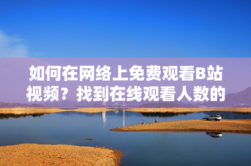 如何在网络上免费观看B站视频？找到在线观看人数的方法！