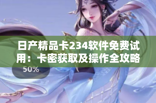 日产精品卡234软件免费试用：卡密获取及操作全攻略