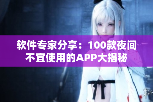 软件专家分享：100款夜间不宜使用的APP大揭秘