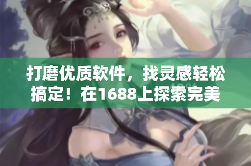 打磨优质软件，找灵感轻松搞定！在1688上探索完美软件之门