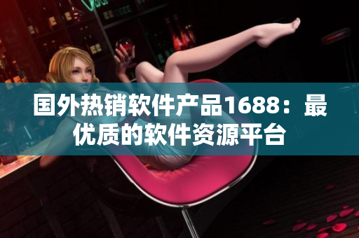 国外热销软件产品1688：最优质的软件资源平台