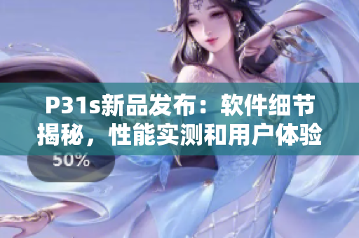 P31s新品发布：软件细节揭秘，性能实测和用户体验分享