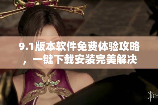 9.1版本软件免费体验攻略，一键下载安装完美解决
