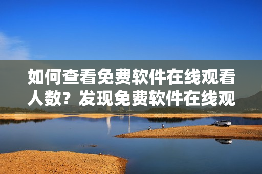 如何查看免费软件在线观看人数？发现免费软件在线观看人数的方法
