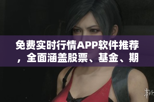 免费实时行情APP软件推荐，全面涵盖股票、基金、期货等行情数据