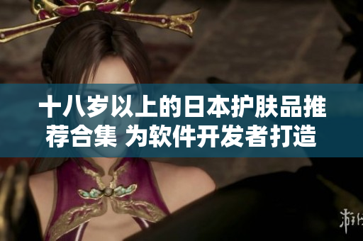 十八岁以上的日本护肤品推荐合集 为软件开发者打造的最佳皮肤护理产品