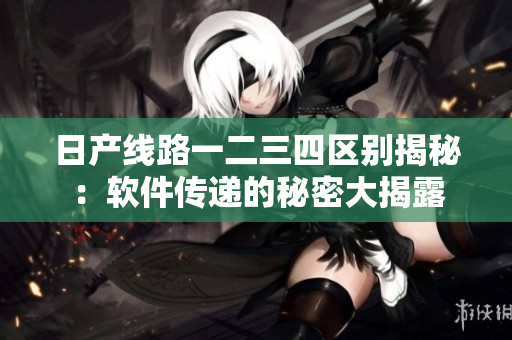 日产线路一二三四区别揭秘：软件传递的秘密大揭露