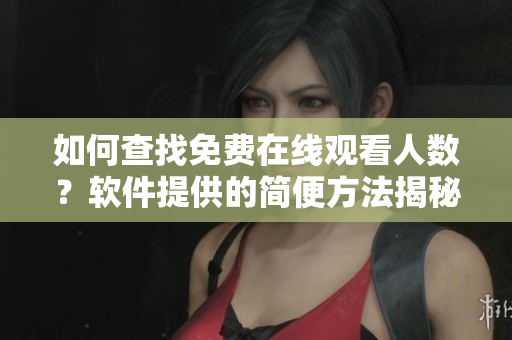 如何查找免费在线观看人数？软件提供的简便方法揭秘