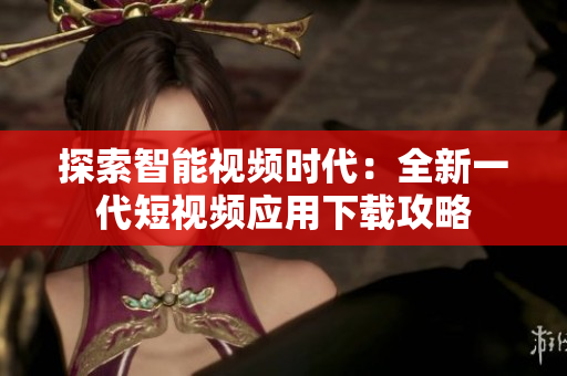 探索智能视频时代：全新一代短视频应用下载攻略