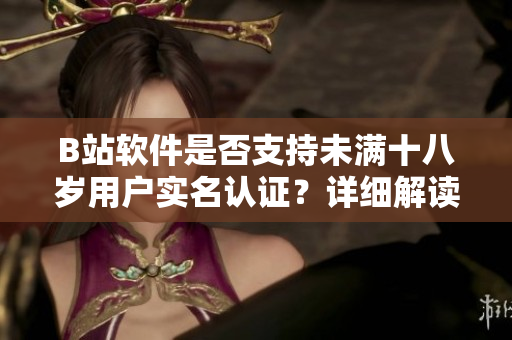 B站软件是否支持未满十八岁用户实名认证？详细解读及操作指导