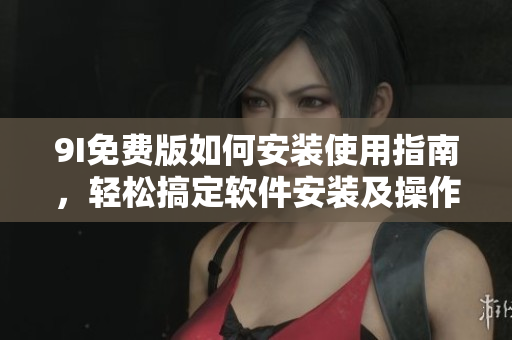 9I免费版如何安装使用指南，轻松搞定软件安装及操作技巧