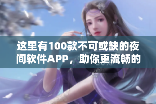 这里有100款不可或缺的夜间软件APP，助你更流畅的科技生活~