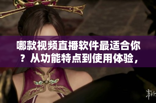 哪款视频直播软件最适合你？从功能特点到使用体验，全面解读！