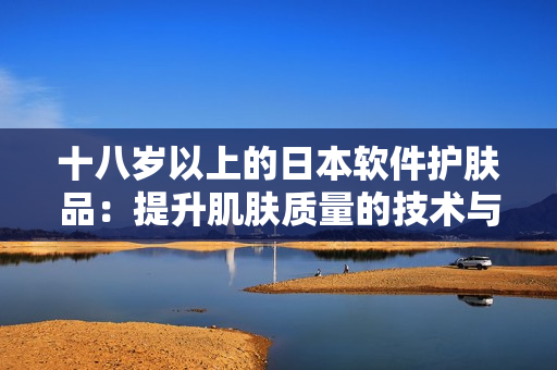 十八岁以上的日本软件护肤品：提升肌肤质量的技术与产品