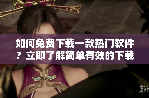 如何免费下载一款热门软件？立即了解简单有效的下载方法