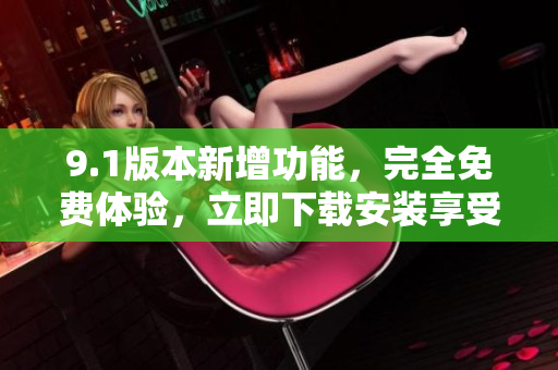 9.1版本新增功能，完全免费体验，立即下载安装享受最新软件功能