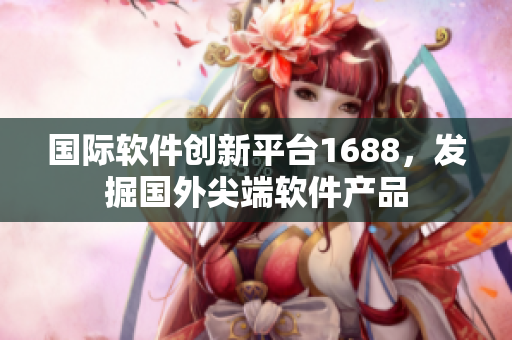 国际软件创新平台1688，发掘国外尖端软件产品