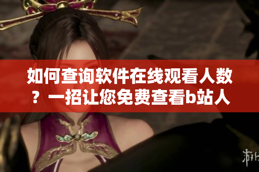 如何查询软件在线观看人数？一招让您免费查看b站人气！