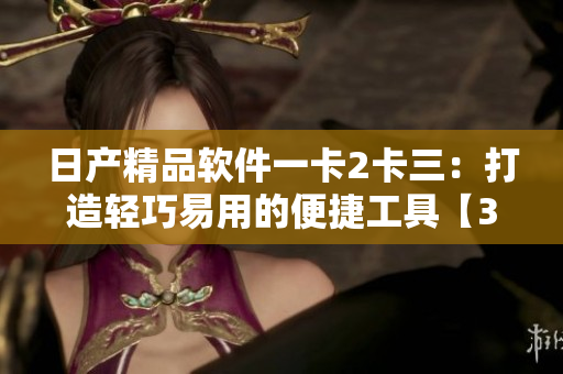 日产精品软件一卡2卡三：打造轻巧易用的便捷工具【36】