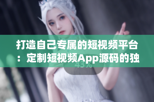打造自己专属的短视频平台：定制短视频App源码的独特优势