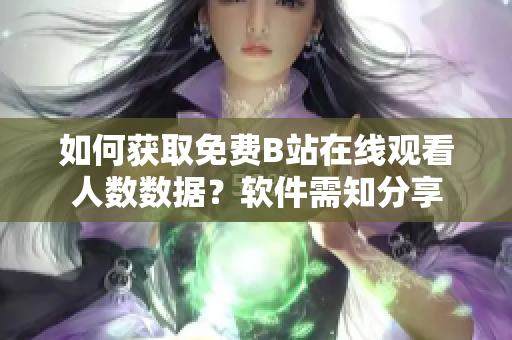 如何获取免费B站在线观看人数数据？软件需知分享